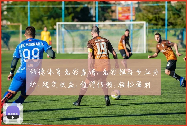 伟德体育竞彩靠谱,竞彩推荐专业分析,稳定收益,值得信赖,轻松盈利