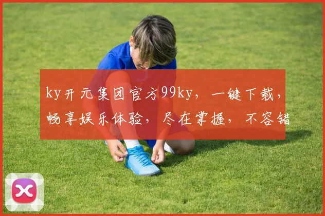 ky开元集团官方99ky，一键下载，畅享娱乐体验，尽在掌握，不容错过