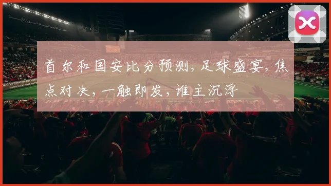首尔和国安比分预测,足球盛宴,焦点对决,一触即发,谁主沉浮