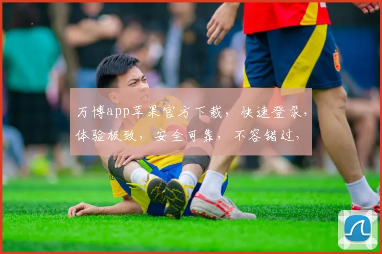 万博app苹果官方下载，快速登录，体验极致，安全可靠，不容错过，立即下载