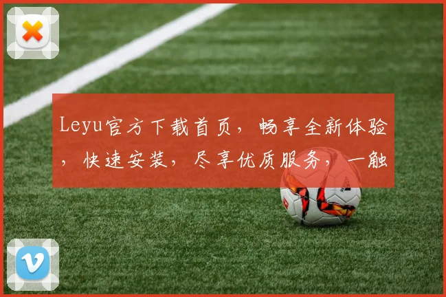 Leyu官方下载首页，畅享全新体验，快速安装，尽享优质服务，一触即达
