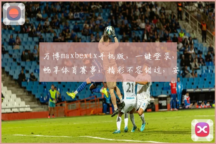 万博maxbextx手机版，一键登录，畅享体育赛事，精彩不容错过，安全便捷体验