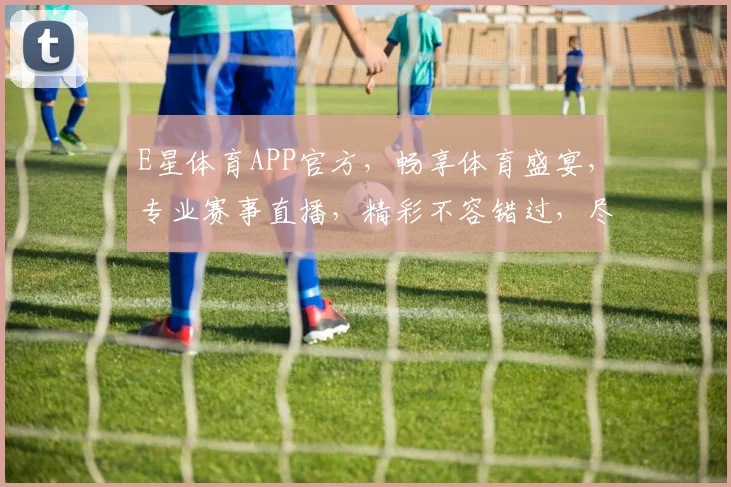 E星体育APP官方，畅享体育盛宴，专业赛事直播，精彩不容错过，尽在E星体育