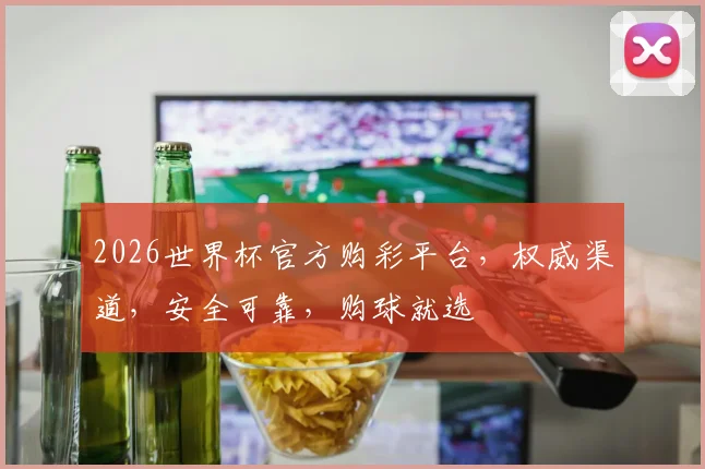 2026世界杯官方购彩平台，权威渠道，安全可靠，购球就选
